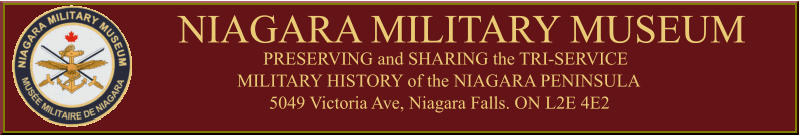 NIAGARA MILITARY MUSEUM PRESERVING and SHARING the TRI-SERVICE MILITARY HISTORY of the NIAGARA PENINSULA 5049 Victoria Ave, Niagara Falls. ON L2E 4E2